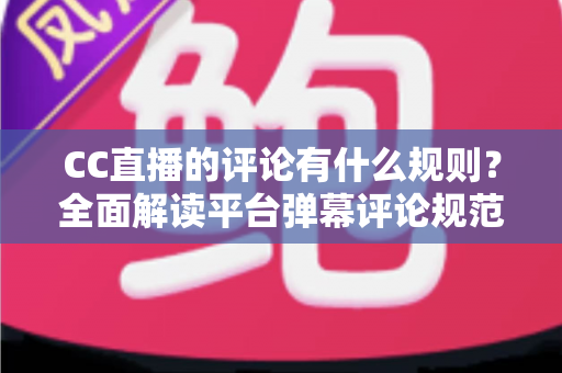 CC直播的评论有什么规则?全面解读平台弹幕评论规范与文明互动指南 CC直播的评论有什么规则?全面解读平台弹幕评论规范与文明互动指南