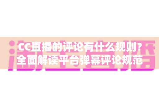 CC直播的评论有什么规则?全面解读平台弹幕评论规范与文明互动指南 CC直播的评论有什么规则?全面解读平台弹幕评论规范与文明互动指南