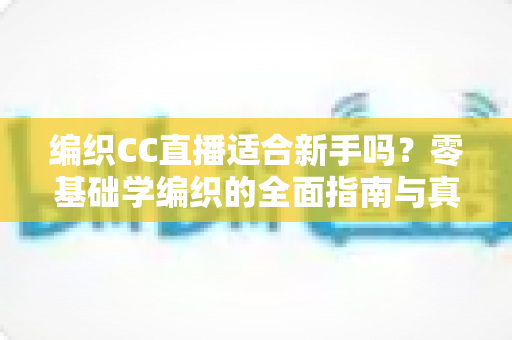 编织CC直播适合新手吗?零基础学编织的全面指南与真实体验解析 编织CC直播适合新手吗?零基础学编织的全面指南与真实体验解析