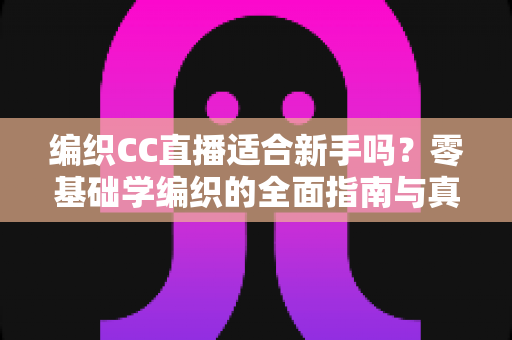 编织CC直播适合新手吗?零基础学编织的全面指南与真实体验解析 编织CC直播适合新手吗?零基础学编织的全面指南与真实体验解析