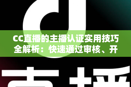 CC直播的主播认证实用技巧全解析:快速通过审核、开启流量与变现之路的必备指南 CC直播的主播认证实用技巧全解析:快速通过审核、开启流量与变现之路的必备指南