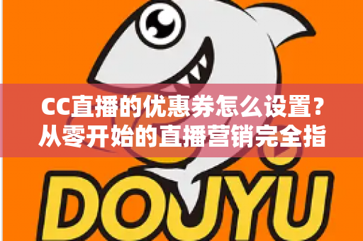 CC直播的优惠券怎么设置?从零开始的直播营销完全指南 CC直播的优惠券怎么设置?从零开始的直播营销完全指南