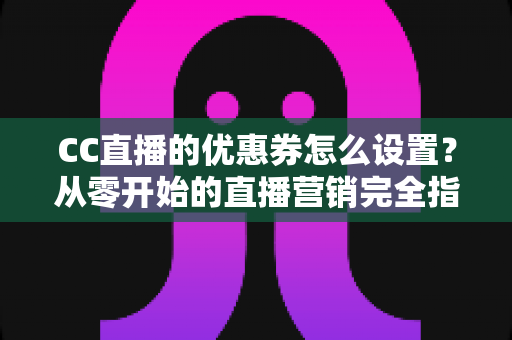 CC直播的优惠券怎么设置?从零开始的直播营销完全指南 CC直播的优惠券怎么设置?从零开始的直播营销完全指南