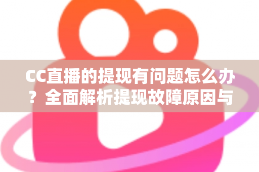 CC直播的提现有问题怎么办?全面解析提现故障原因与实用解决方案 CC直播的提现有问题怎么办?全面解析提现故障原因与实用解决方案