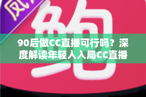 90后做CC直播可行吗?深度解读年轻人入局CC直播的机遇、挑战与成长路径 90后做CC直播可行吗?深度解读年轻人入局CC直播的机遇、挑战与成长路径