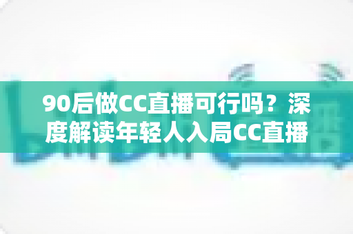 90后做CC直播可行吗?深度解读年轻人入局CC直播的机遇、挑战与成长路径 90后做CC直播可行吗?深度解读年轻人入局CC直播的机遇、挑战与成长路径