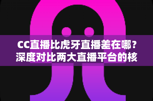 CC直播比虎牙直播差在哪?深度对比两大直播平台的核心差距与选择指南 CC直播比虎牙直播差在哪?深度对比两大直播平台的核心差距与选择指南