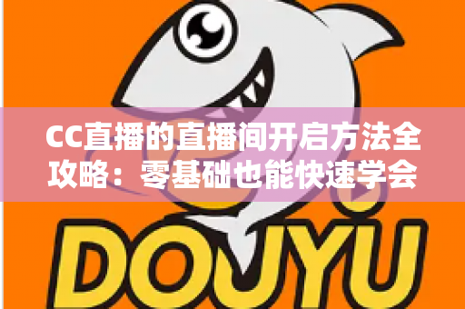 CC直播的直播间开启方法全攻略:零基础也能快速学会开播的完整教程与实用技巧 CC直播的直播间开启方法全攻略:零基础也能快速学会开播的完整教程与实用技巧