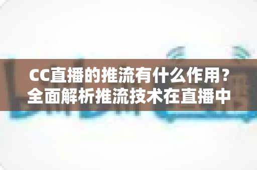 CC直播的推流有什么作用?全面解析推流技术在直播中的核心价值与优化技巧 CC直播的推流有什么作用?全面解析推流技术在直播中的核心价值与优化技巧