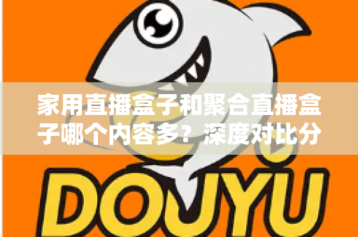 家用直播盒子和聚合直播盒子哪个内容多?深度对比分析帮你选对不踩坑 家用直播盒子和聚合直播盒子哪个内容多?深度对比分析帮你选对不踩坑