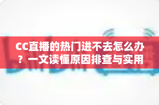 CC直播的热门进不去怎么办？一文读懂原因排查与实用解决方法