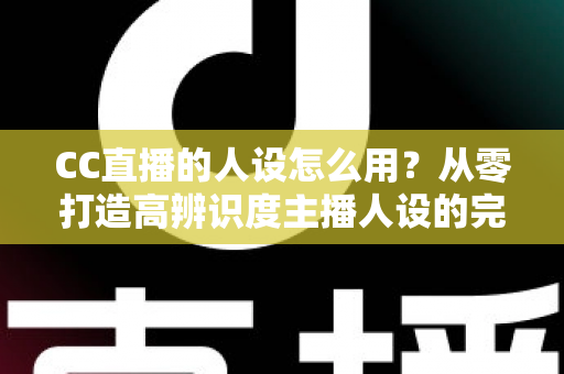 CC直播的人设怎么用?从零打造高辨识度主播人设的完整实战指南 CC直播的人设怎么用?从零打造高辨识度主播人设的完整实战指南