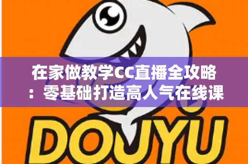 在家做教学CC直播全攻略:零基础打造高人气在线课堂的实用指南 在家做教学CC直播全攻略:零基础打造高人气在线课堂的实用指南