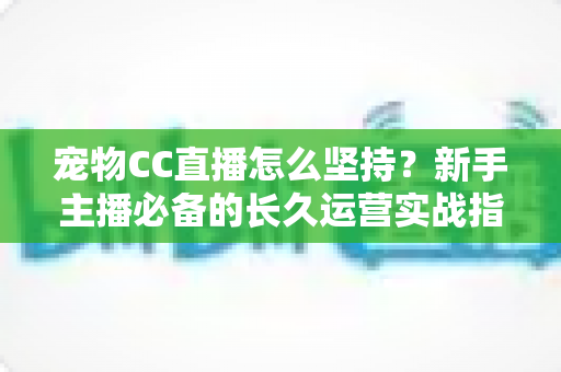 宠物CC直播怎么坚持?新手主播必备的长久运营实战指南 宠物CC直播怎么坚持?新手主播必备的长久运营实战指南