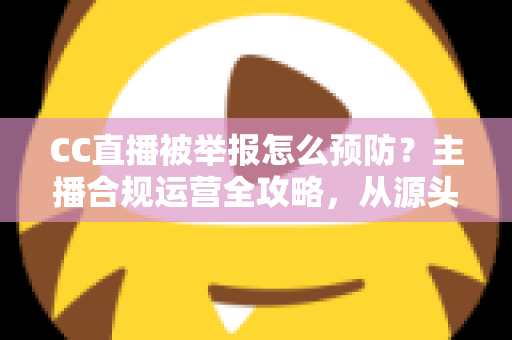 CC直播被举报怎么预防?主播合规运营全攻略,从源头化解举报风险 CC直播被举报怎么预防?主播合规运营全攻略,从源头化解举报风险