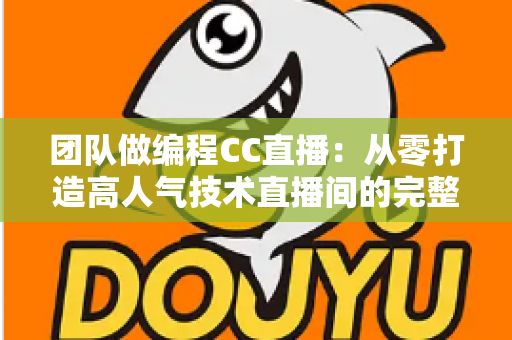 团队做编程CC直播:从零打造高人气技术直播间的完整实战指南 团队做编程CC直播:从零打造高人气技术直播间的完整实战指南