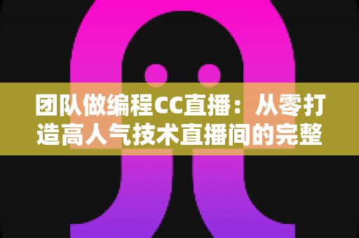 团队做编程CC直播:从零打造高人气技术直播间的完整实战指南 团队做编程CC直播:从零打造高人气技术直播间的完整实战指南