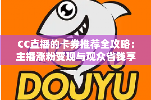 CC直播的卡券推荐全攻略：主播涨粉变现与观众省钱享福利的实用指南