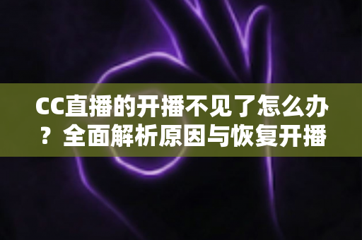 CC直播的开播不见了怎么办?全面解析原因与恢复开播功能的实用指南 CC直播的开播不见了怎么办?全面解析原因与恢复开播功能的实用指南