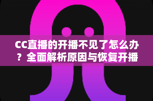 CC直播的开播不见了怎么办?全面解析原因与恢复开播功能的实用指南 CC直播的开播不见了怎么办?全面解析原因与恢复开播功能的实用指南