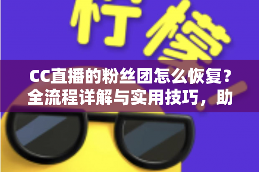 CC直播的粉丝团怎么恢复?全流程详解与实用技巧,助你快速找回专属粉丝身份 CC直播的粉丝团怎么恢复?全流程详解与实用技巧,助你快速找回专属粉丝身份
