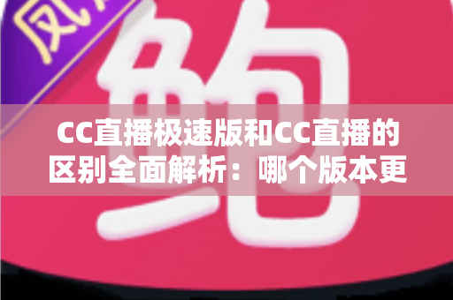 CC直播极速版和CC直播的区别全面解析:哪个版本更适合你? CC直播极速版和CC直播的区别全面解析:哪个版本更适合你?