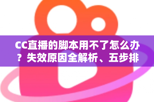 CC直播的脚本用不了怎么办?失效原因全解析、五步排查方案与避坑指南 CC直播的脚本用不了怎么办?失效原因全解析、五步排查方案与避坑指南