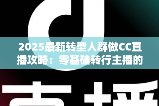 2025最新转型人群做CC直播攻略:零基础转行主播的起号、涨粉与变现全指南 2025最新转型人群做CC直播攻略:零基础转行主播的起号、涨粉与变现全指南