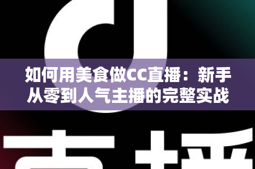 如何用美食做CC直播:新手从零到人气主播的完整实战指南 如何用美食做CC直播:新手从零到人气主播的完整实战指南