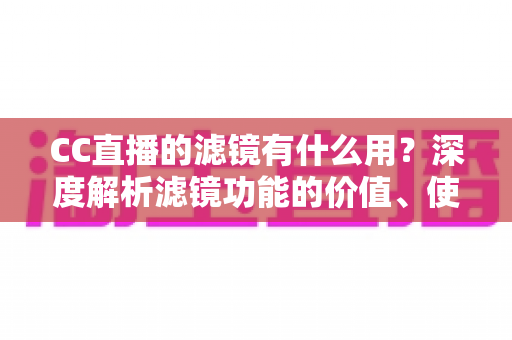 CC直播的滤镜有什么用?深度解析滤镜功能的价值、使用方法与实用技巧 CC直播的滤镜有什么用?深度解析滤镜功能的价值、使用方法与实用技巧