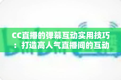 CC直播的弹幕互动实用技巧:打造高人气直播间的互动进阶全攻略 CC直播的弹幕互动实用技巧:打造高人气直播间的互动进阶全攻略