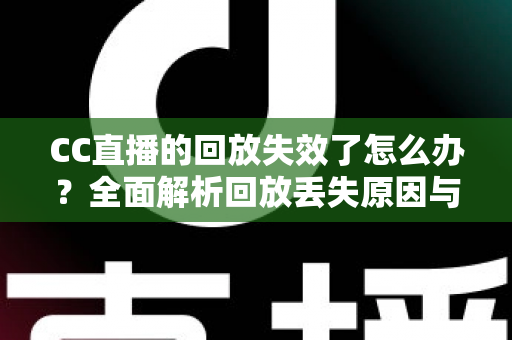 CC直播的回放失效了怎么办?全面解析回放丢失原因与实用解决方案指南 CC直播的回放失效了怎么办?全面解析回放丢失原因与实用解决方案指南