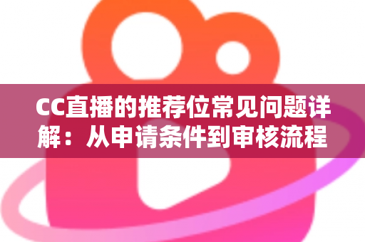CC直播的推荐位常见问题详解：从申请条件到审核流程，一篇读懂推荐位申请与优化全攻略