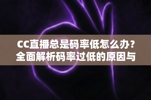 CC直播总是码率低怎么办?全面解析码率过低的原因与高效解决方案 CC直播总是码率低怎么办?全面解析码率过低的原因与高效解决方案