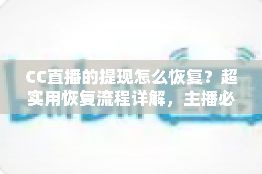 CC直播的提现怎么恢复？超实用恢复流程详解，主播必看的账户解限指南