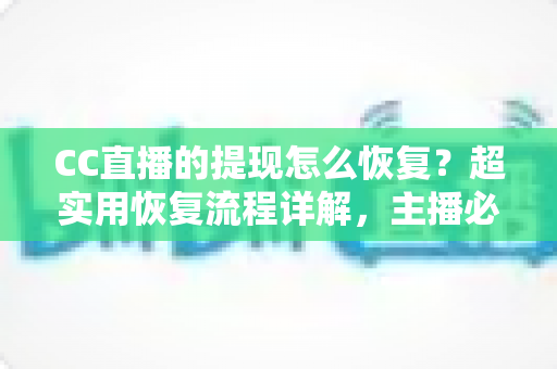 CC直播的提现怎么恢复？超实用恢复流程详解，主播必看的账户解限指南