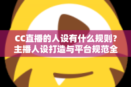 CC直播的人设有什么规则？主播人设打造与平台规范全方位解析指南