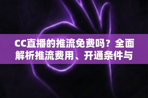 CC直播的推流免费吗?全面解析推流费用、开通条件与实用指南 CC直播的推流免费吗?全面解析推流费用、开通条件与实用指南