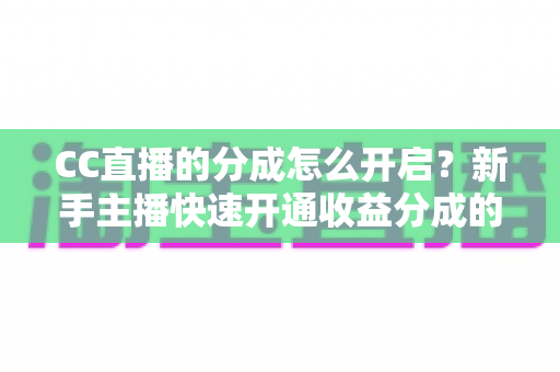CC直播的分成怎么开启?新手主播快速开通收益分成的完整指南 CC直播的分成怎么开启?新手主播快速开通收益分成的完整指南