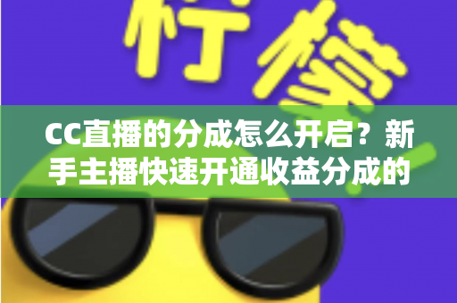 CC直播的分成怎么开启?新手主播快速开通收益分成的完整指南 CC直播的分成怎么开启?新手主播快速开通收益分成的完整指南