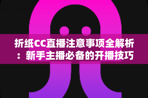 折纸CC直播注意事项全解析:新手主播必备的开播技巧与避坑指南 折纸CC直播注意事项全解析:新手主播必备的开播技巧与避坑指南