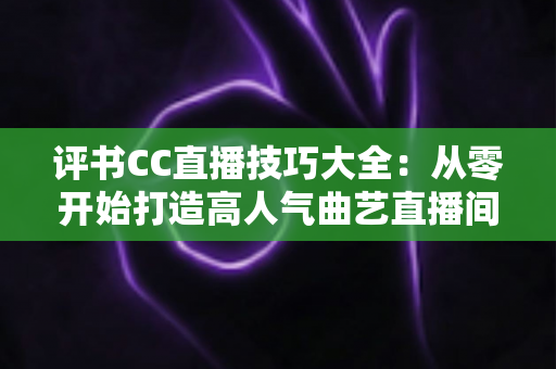 评书CC直播技巧大全:从零开始打造高人气曲艺直播间的实战指南 评书CC直播技巧大全:从零开始打造高人气曲艺直播间的实战指南