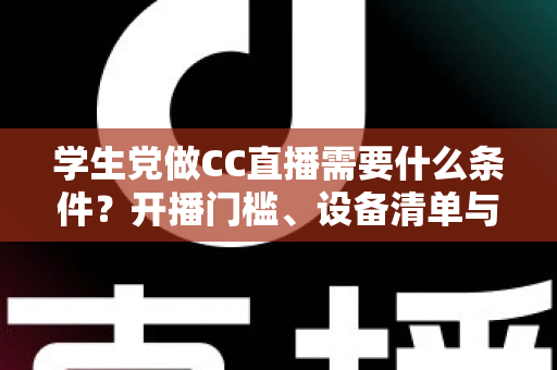 学生党做CC直播需要什么条件?开播门槛、设备清单与起号攻略一文讲透 学生党做CC直播需要什么条件?开播门槛、设备清单与起号攻略一文讲透
