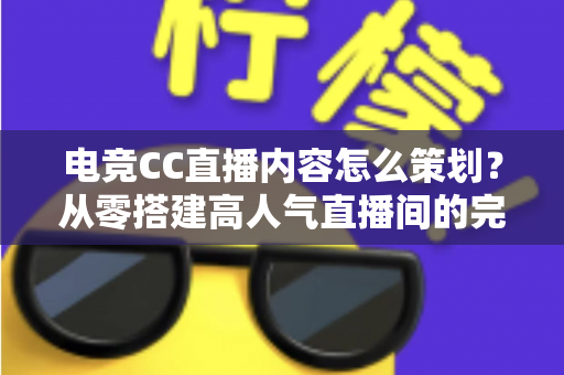 电竞CC直播内容怎么策划？从零搭建高人气直播间的完整策划指南