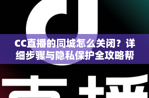 CC直播的同城怎么关闭?详细步骤与隐私保护全攻略帮你轻松搞定 CC直播的同城怎么关闭?详细步骤与隐私保护全攻略帮你轻松搞定