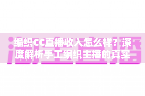编织CC直播收入怎么样?深度解析手工编织主播的真实收益与变现全攻略 编织CC直播收入怎么样?深度解析手工编织主播的真实收益与变现全攻略
