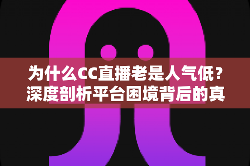 为什么CC直播老是人气低?深度剖析平台困境背后的真相与破局之道 为什么CC直播老是人气低?深度剖析平台困境背后的真相与破局之道