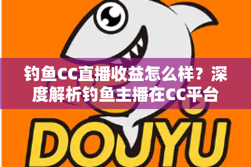 钓鱼CC直播收益怎么样？深度解析钓鱼主播在CC平台的真实收入与变现之道