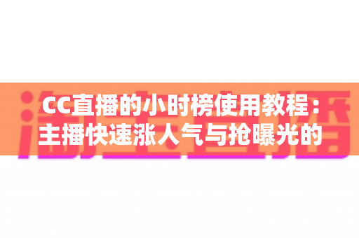 CC直播的小时榜使用教程:主播快速涨人气与抢曝光的实战冲榜指南 CC直播的小时榜使用教程:主播快速涨人气与抢曝光的实战冲榜指南
