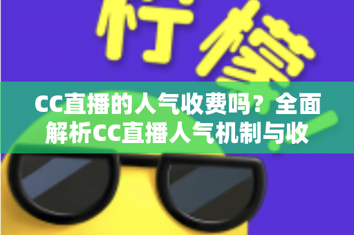 CC直播的人气收费吗？全面解析CC直播人气机制与收费真相的实用指南
